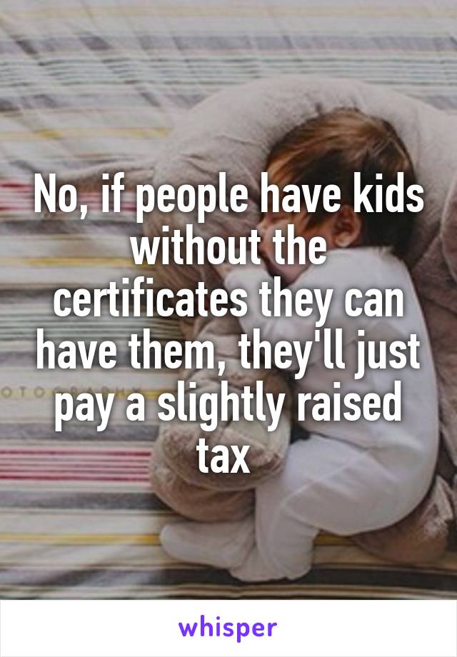 No, if people have kids without the certificates they can have them, they'll just pay a slightly raised tax 