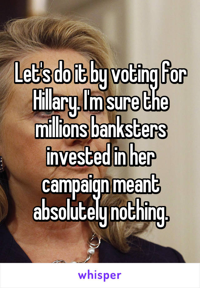 Let's do it by voting for Hillary. I'm sure the millions banksters invested in her campaign meant absolutely nothing.