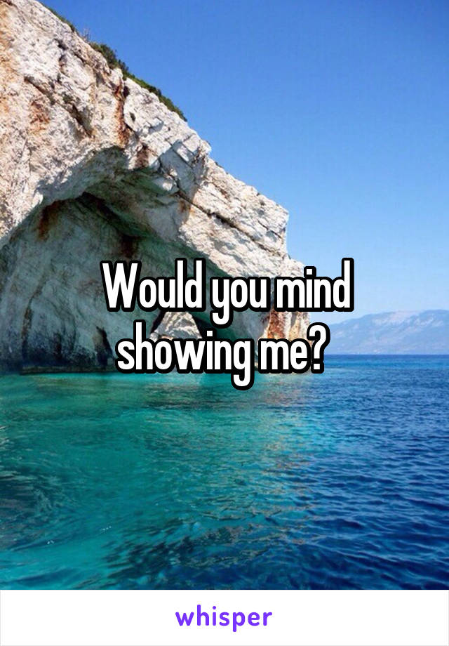 Would you mind showing me? 