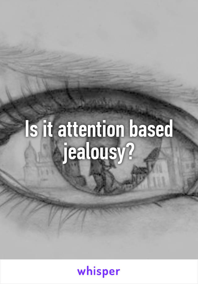 Is it attention based jealousy?