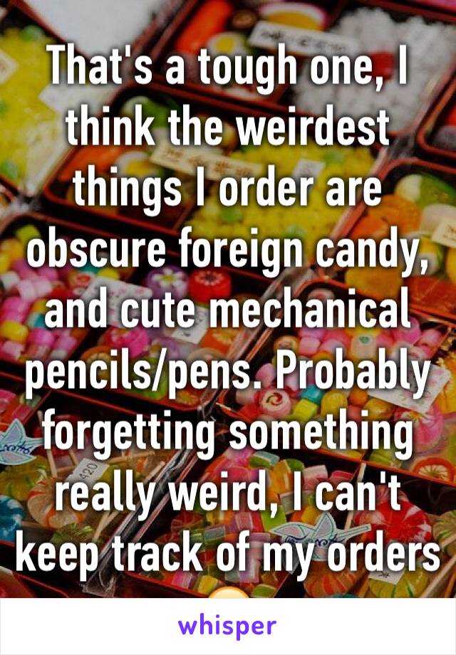 That's a tough one, I think the weirdest things I order are obscure foreign candy, and cute mechanical pencils/pens. Probably forgetting something really weird, I can't keep track of my orders 😂