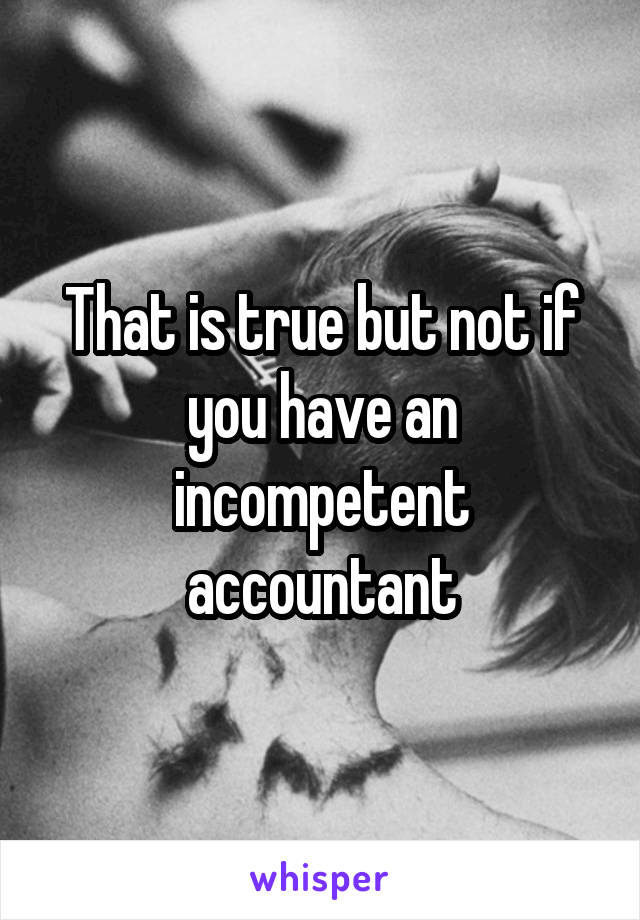 That is true but not if you have an incompetent accountant
