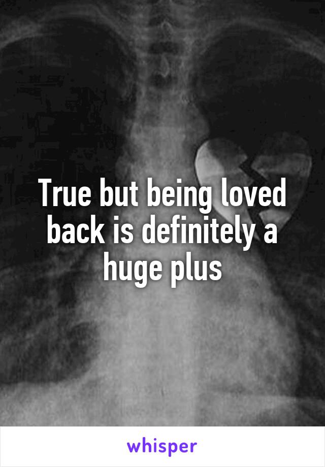 True but being loved back is definitely a huge plus