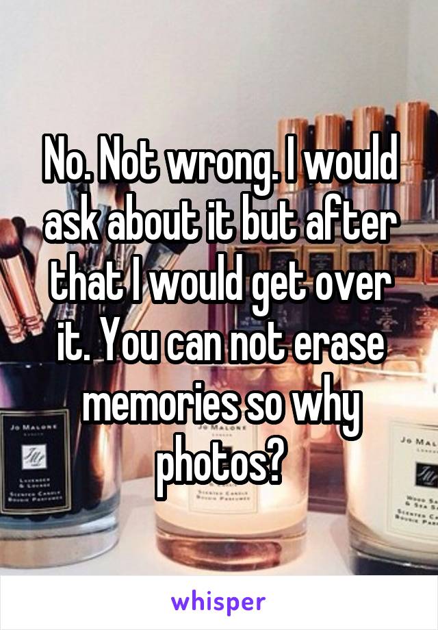 No. Not wrong. I would ask about it but after that I would get over it. You can not erase memories so why photos?