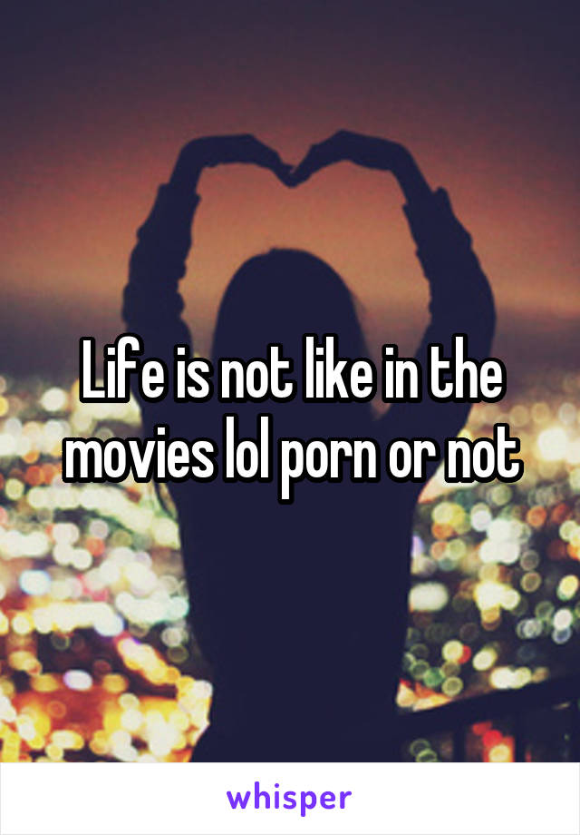 Life is not like in the movies lol porn or not