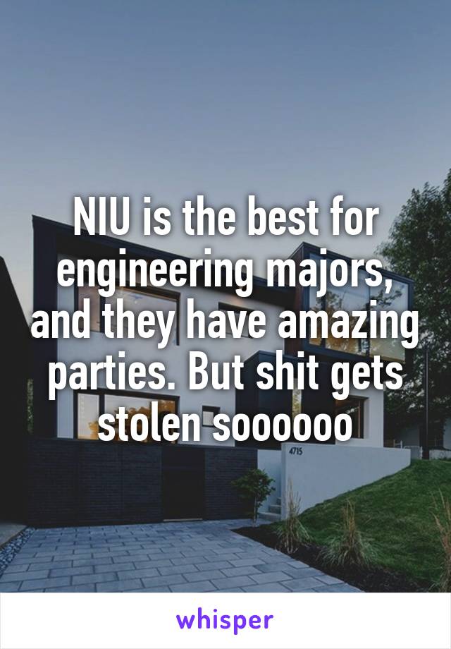 NIU is the best for engineering majors, and they have amazing parties. But shit gets stolen soooooo