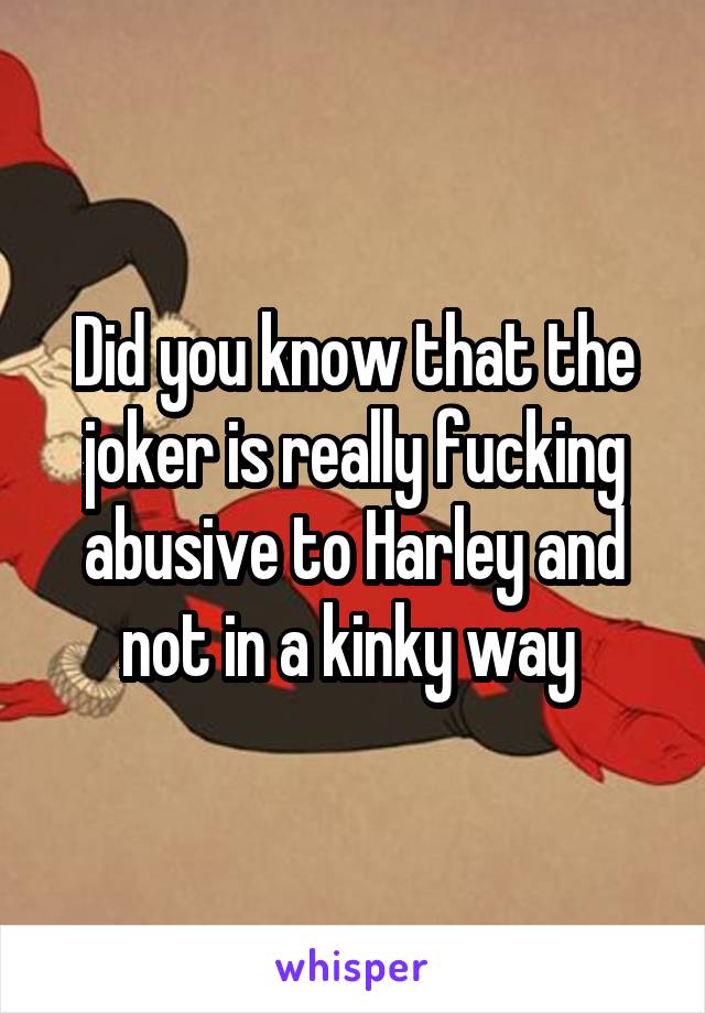 Did you know that the joker is really fucking abusive to Harley and not in a kinky way 