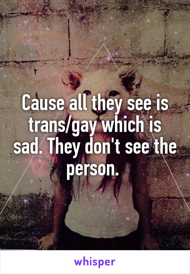 Cause all they see is trans/gay which is sad. They don't see the person. 