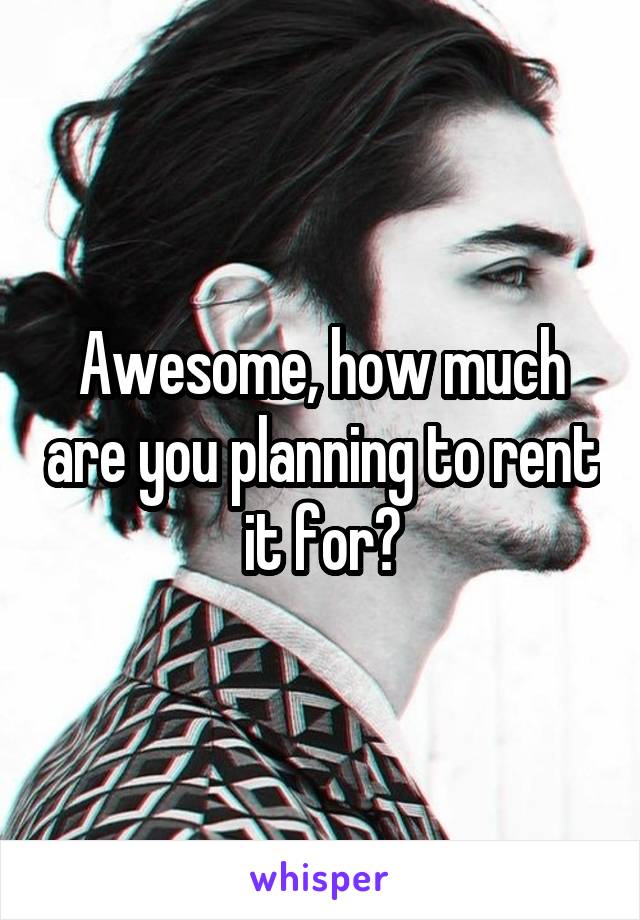 Awesome, how much are you planning to rent it for?