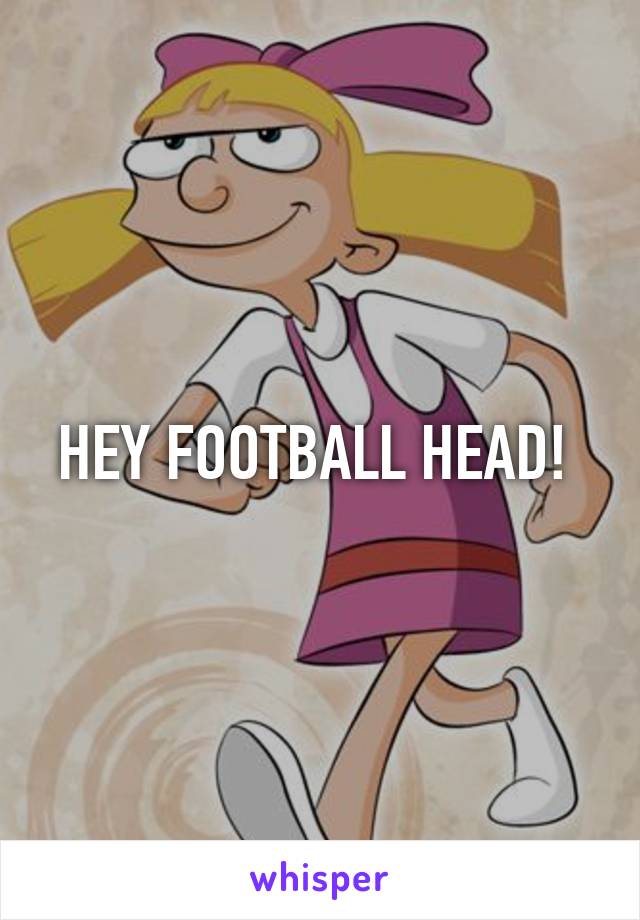 HEY FOOTBALL HEAD! 