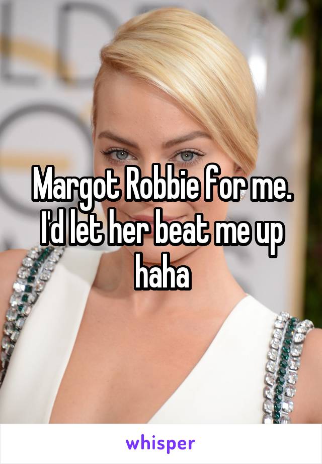 Margot Robbie for me. I'd let her beat me up haha
