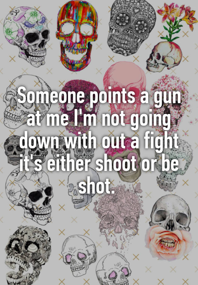 someone-points-a-gun-at-me-i-m-not-going-down-with-out-a-fight-it-s