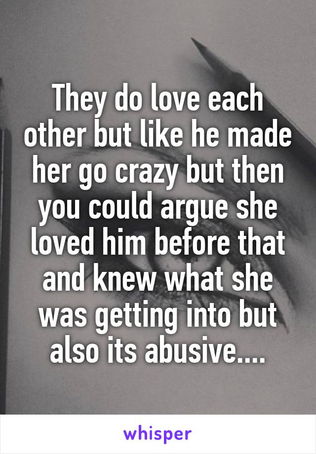 They do love each other but like he made her go crazy but then you could argue she loved him before that and knew what she was getting into but also its abusive....