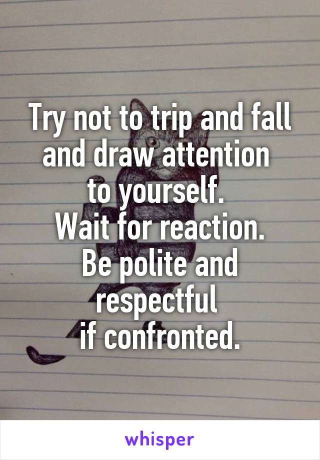 Try not to trip and fall and draw attention 
to yourself. 
Wait for reaction.
Be polite and respectful 
if confronted.