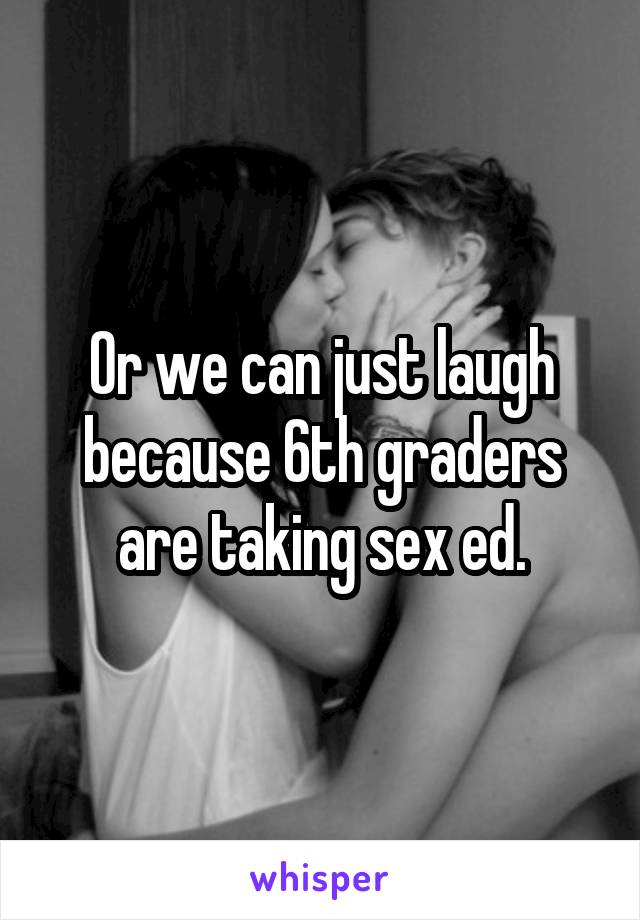Or we can just laugh because 6th graders are taking sex ed.