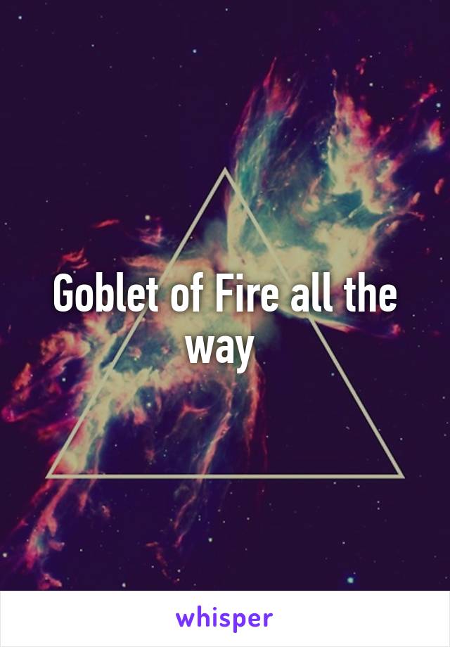 Goblet of Fire all the way 