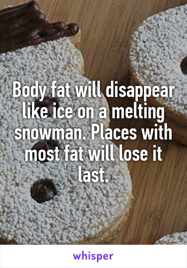Body fat will disappear like ice on a melting snowman. Places with most fat will lose it last.