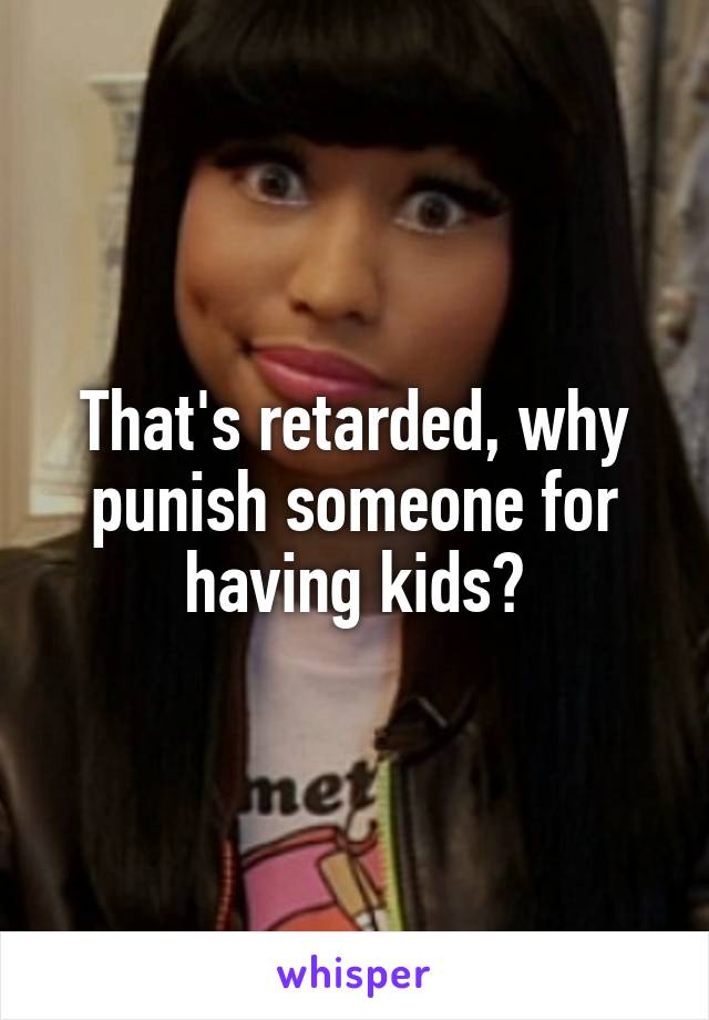 That's retarded, why punish someone for having kids?