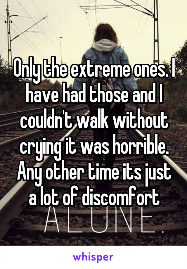 Only the extreme ones. I have had those and I couldn't walk without crying it was horrible.
Any other time its just a lot of discomfort