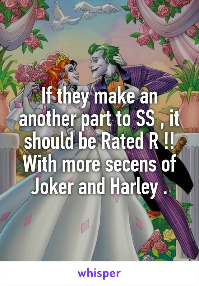 If they make an another part to SS , it should be Rated R !! With more secens of Joker and Harley .