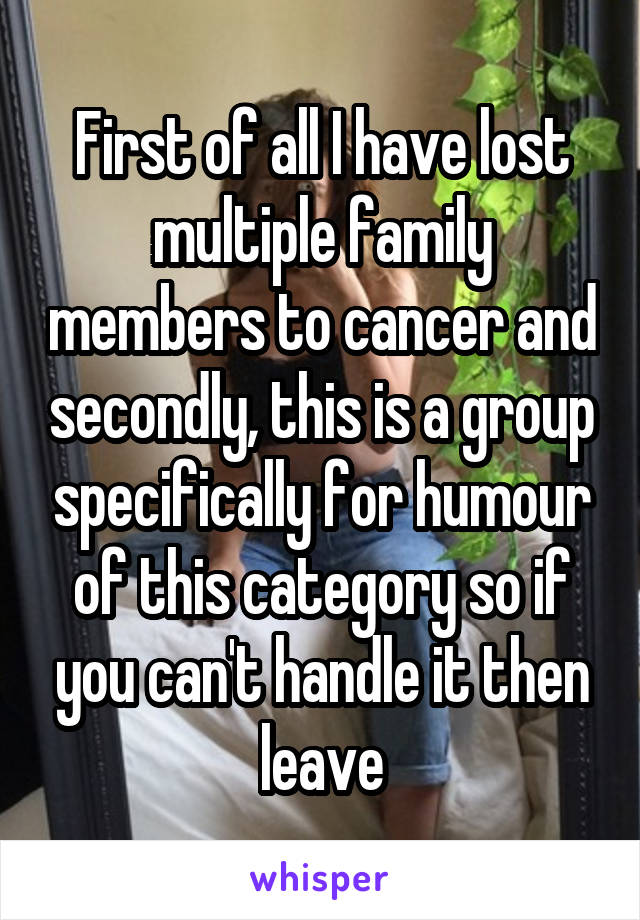 First of all I have lost multiple family members to cancer and secondly, this is a group specifically for humour of this category so if you can't handle it then leave