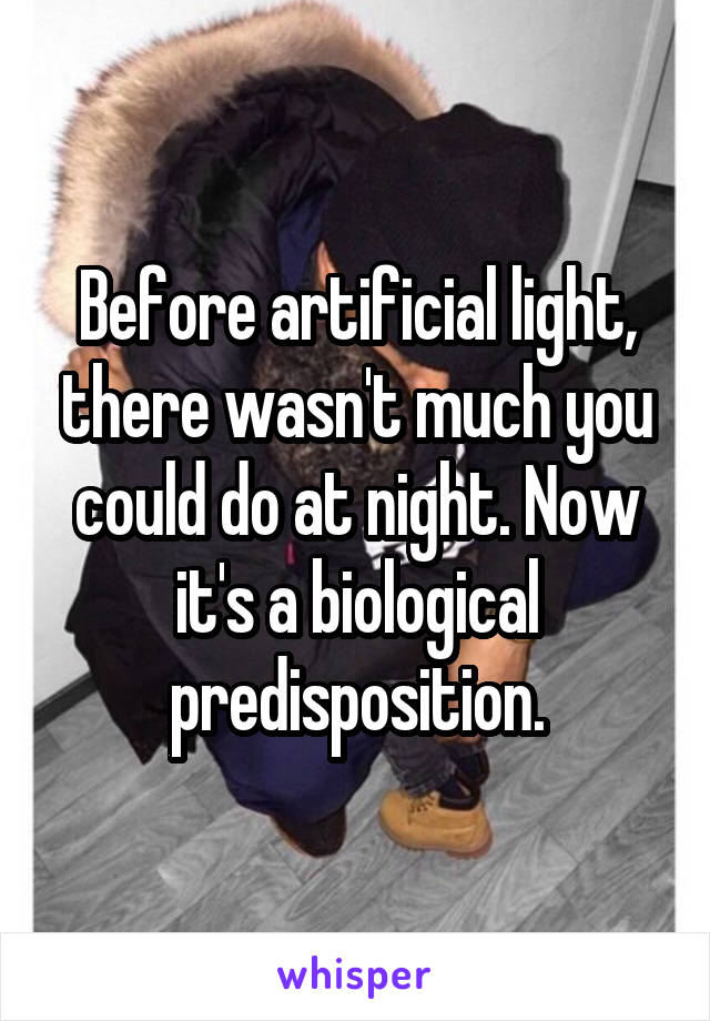 Before artificial light, there wasn't much you could do at night. Now it's a biological predisposition.