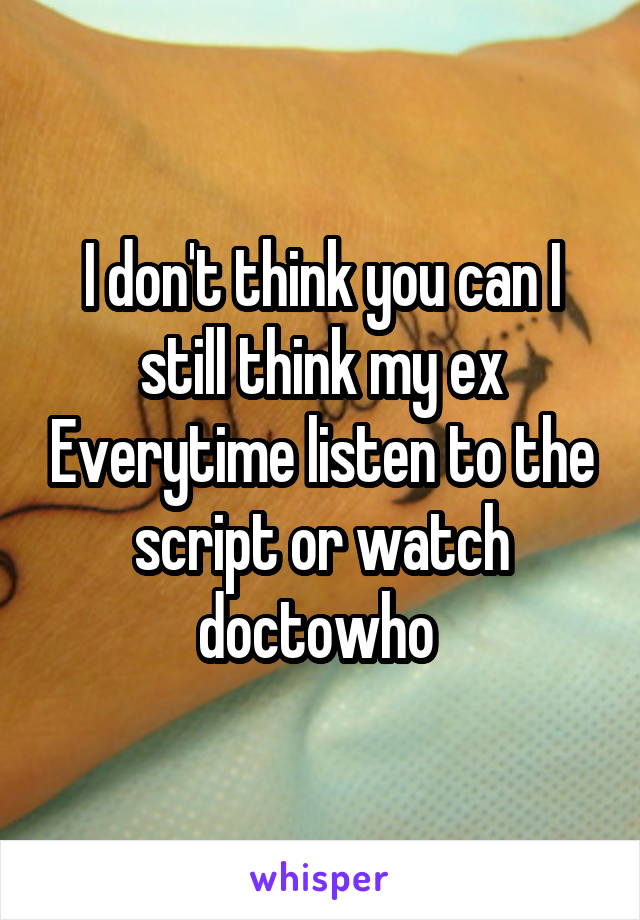 I don't think you can I still think my ex Everytime listen to the script or watch doctowho 