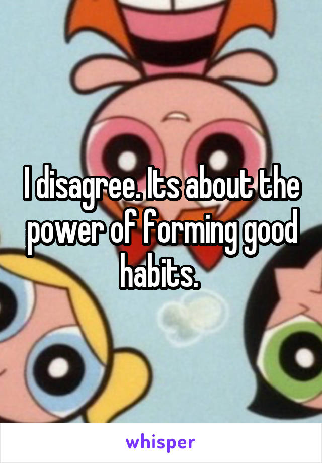 I disagree. Its about the power of forming good habits. 