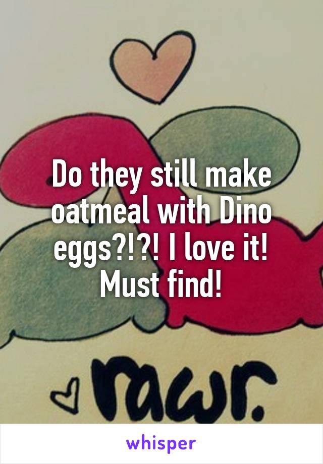 Do they still make oatmeal with Dino eggs?!?! I love it! Must find!