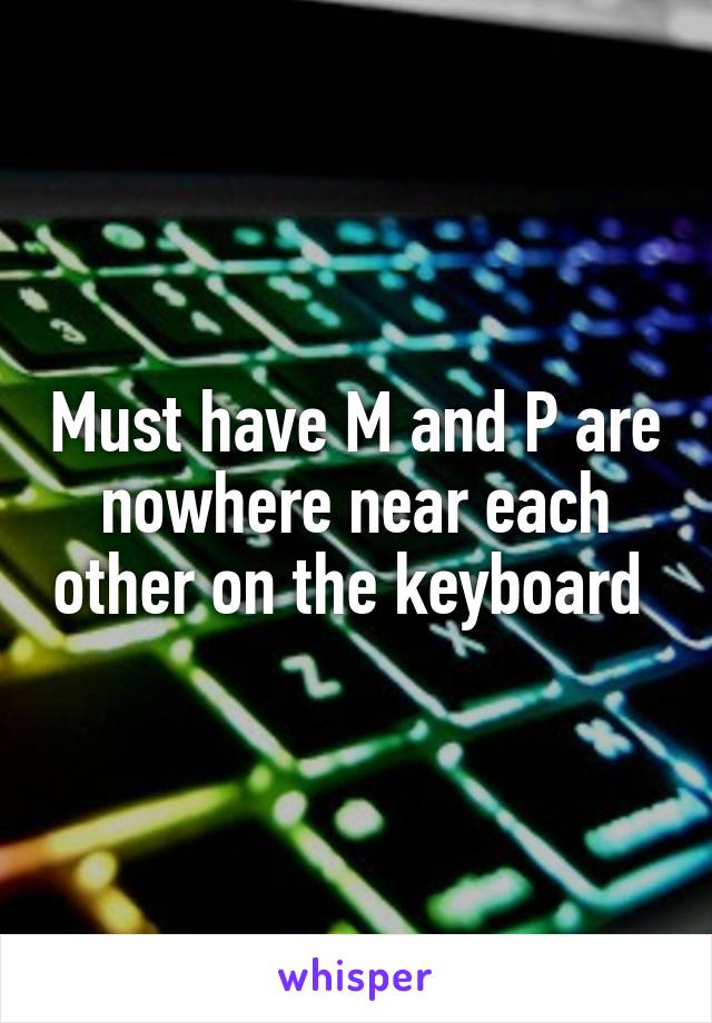 Must have M and P are nowhere near each other on the keyboard 