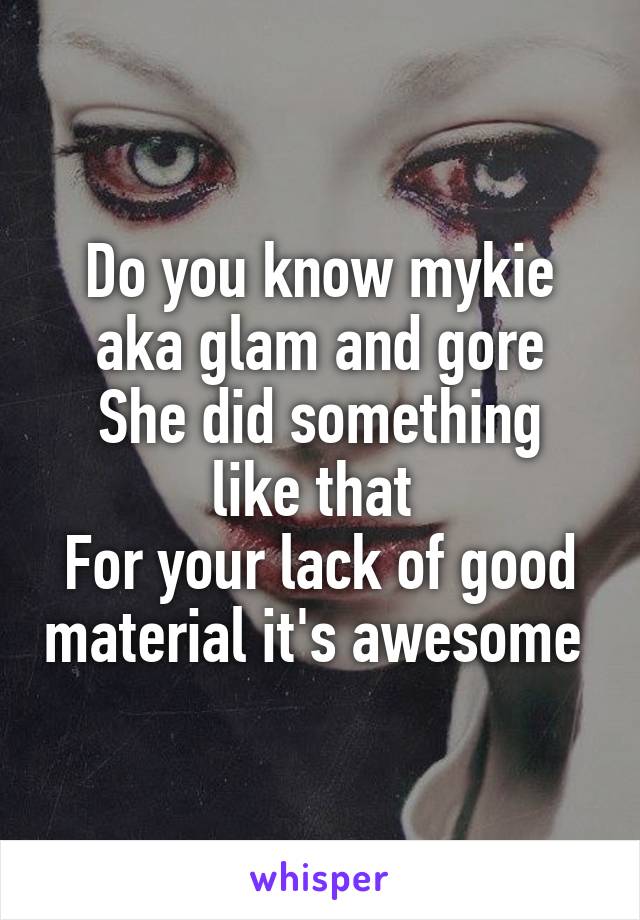 Do you know mykie aka glam and gore
She did something like that 
For your lack of good material it's awesome 