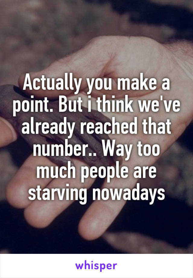 Actually you make a point. But i think we've already reached that number.. Way too much people are starving nowadays