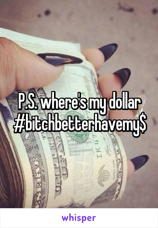 P.S. where's my dollar
#bitchbetterhavemy$