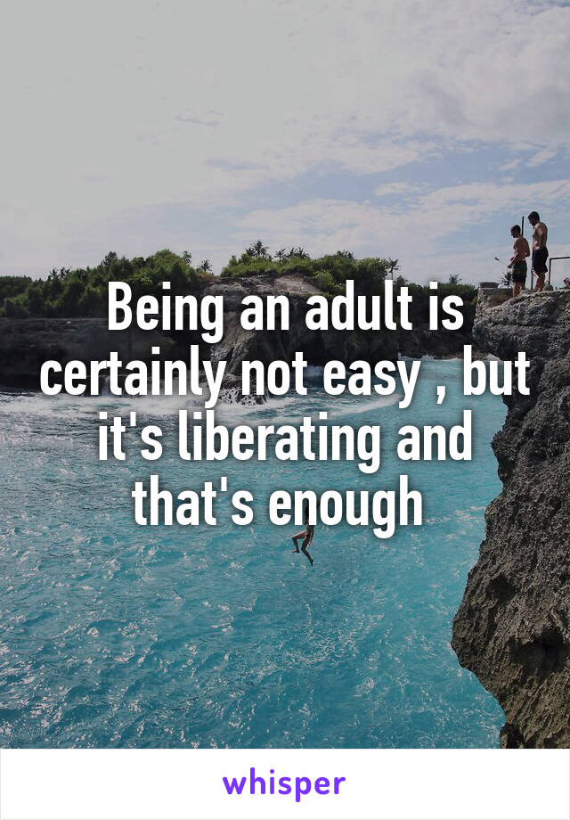 Being an adult is certainly not easy , but it's liberating and that's enough 