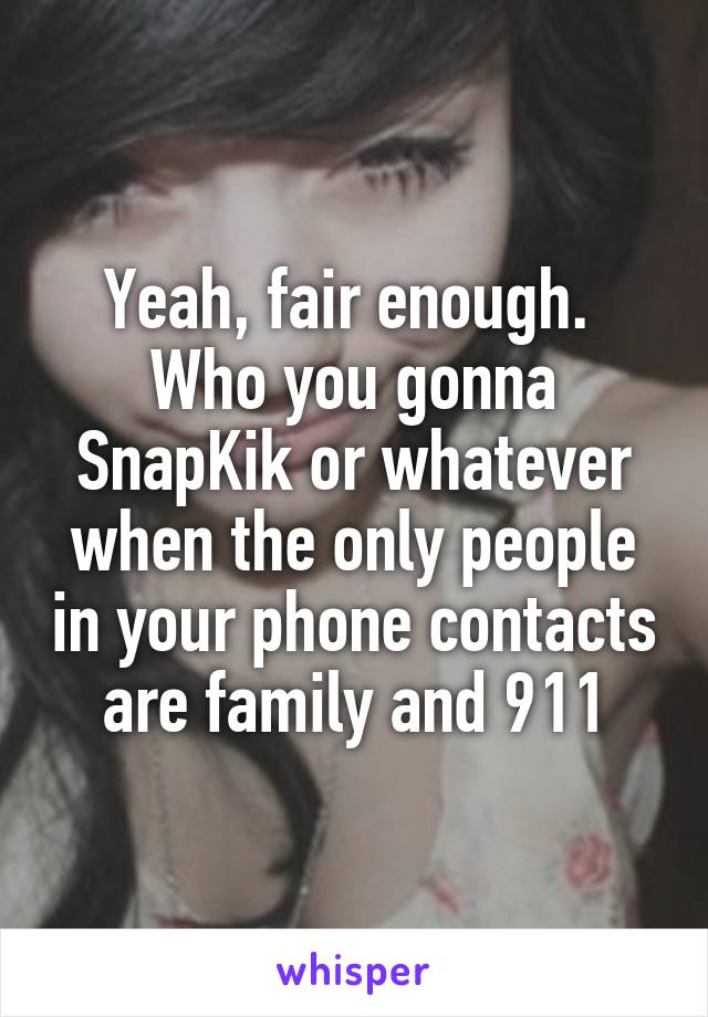 Yeah, fair enough.  Who you gonna SnapKik or whatever when the only people in your phone contacts are family and 911