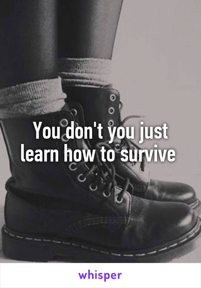 You don't you just learn how to survive 