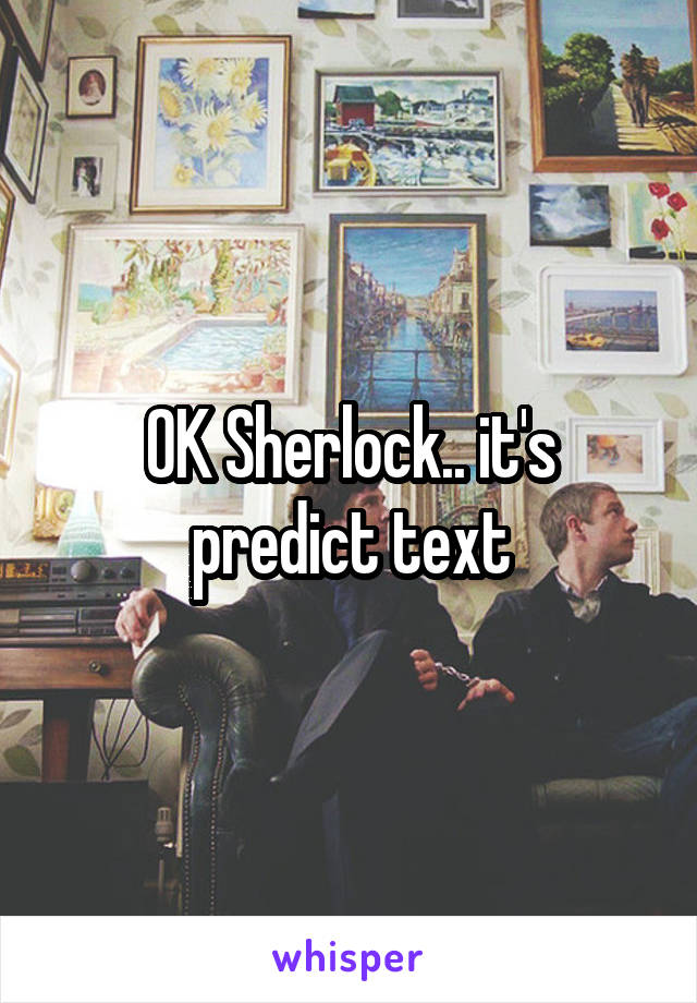 OK Sherlock.. it's predict text