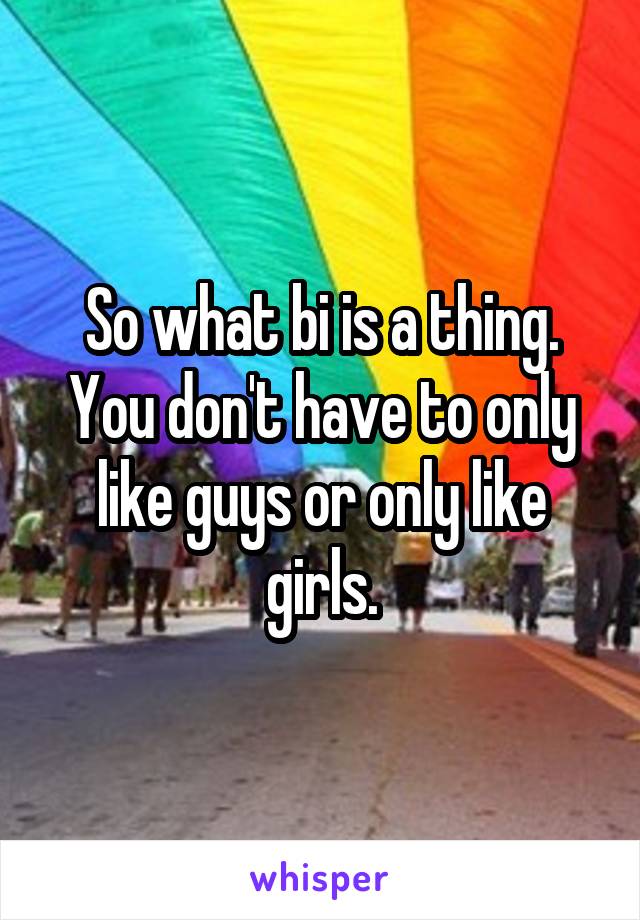 So what bi is a thing.
You don't have to only like guys or only like girls.