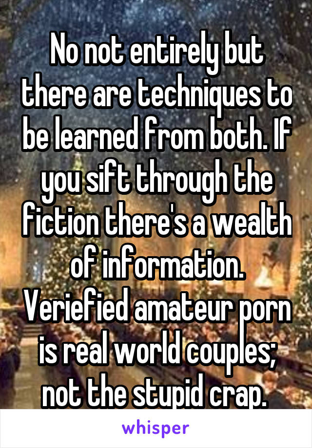No not entirely but there are techniques to be learned from both. If you sift through the fiction there's a wealth of information. Veriefied amateur porn is real world couples; not the stupid crap. 