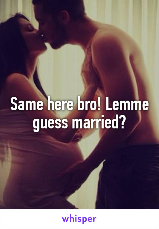 Same here bro! Lemme guess married?