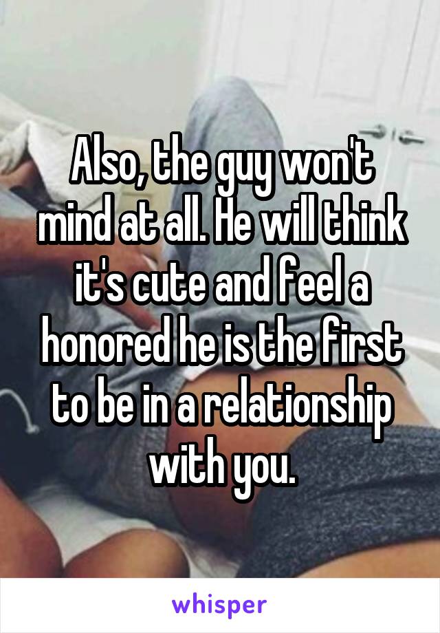Also, the guy won't mind at all. He will think it's cute and feel a honored he is the first to be in a relationship with you.