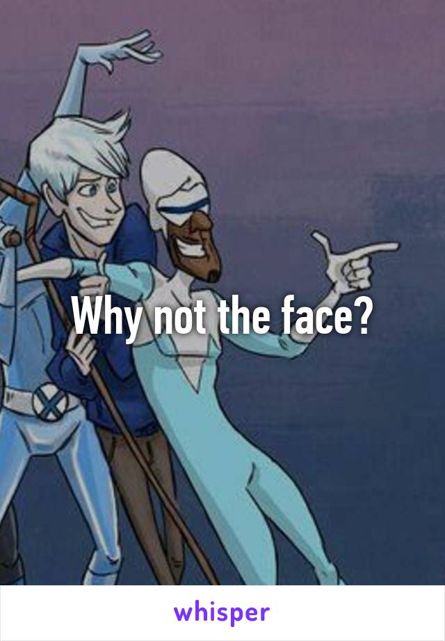 Why not the face?