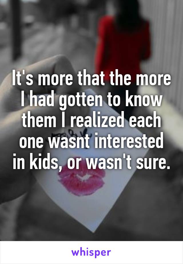 It's more that the more I had gotten to know them I realized each one wasnt interested in kids, or wasn't sure. 