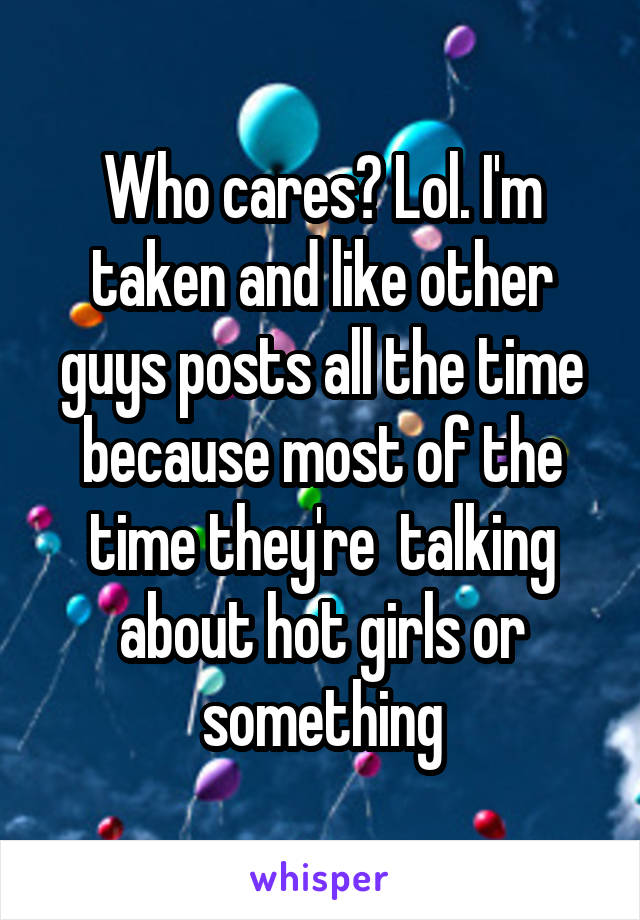 Who cares? Lol. I'm taken and like other guys posts all the time because most of the time they're  talking about hot girls or something