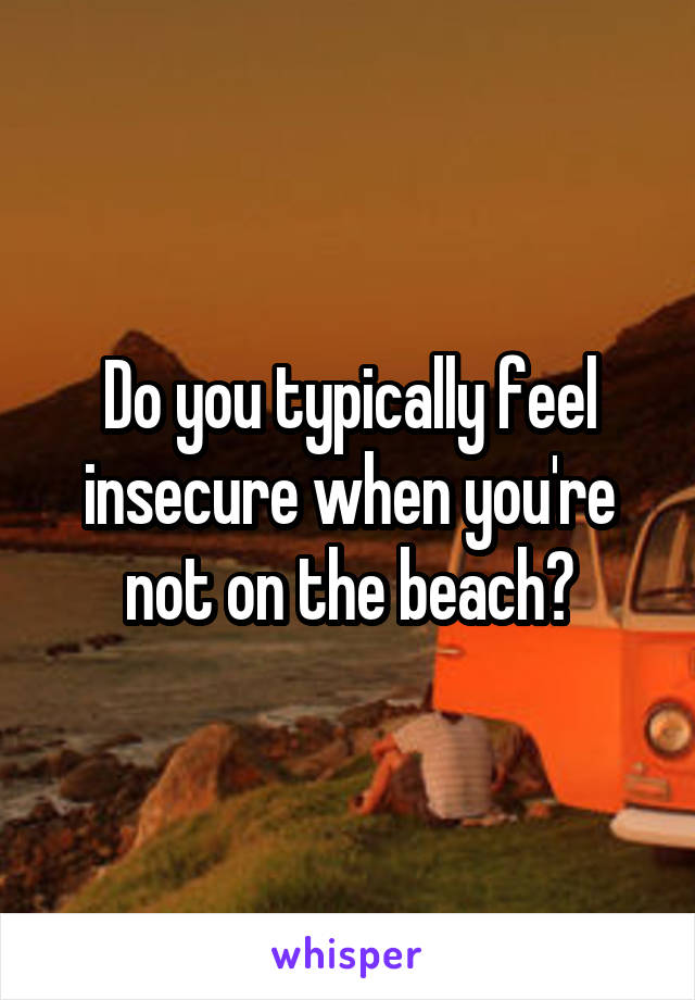 Do you typically feel insecure when you're not on the beach?