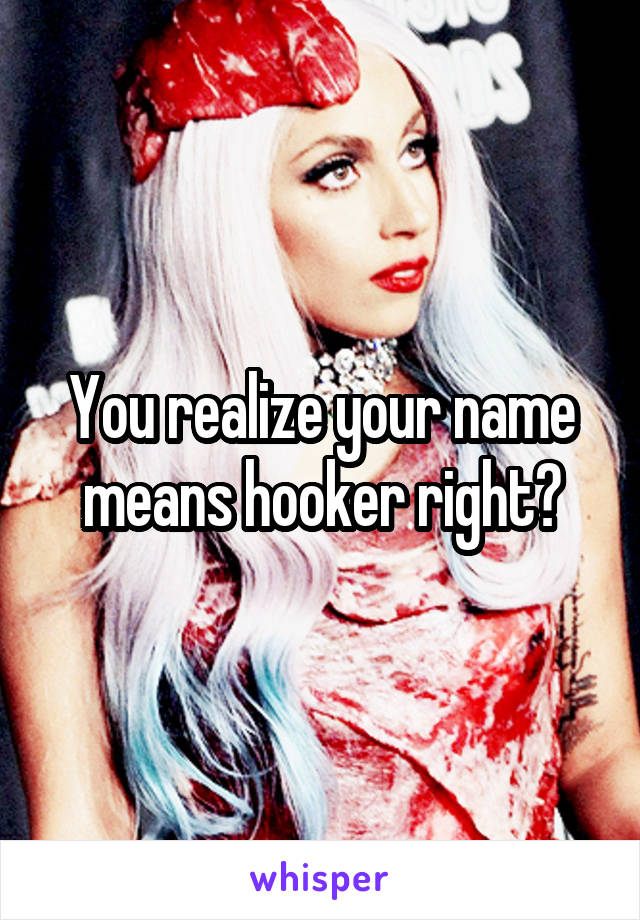 You realize your name means hooker right?