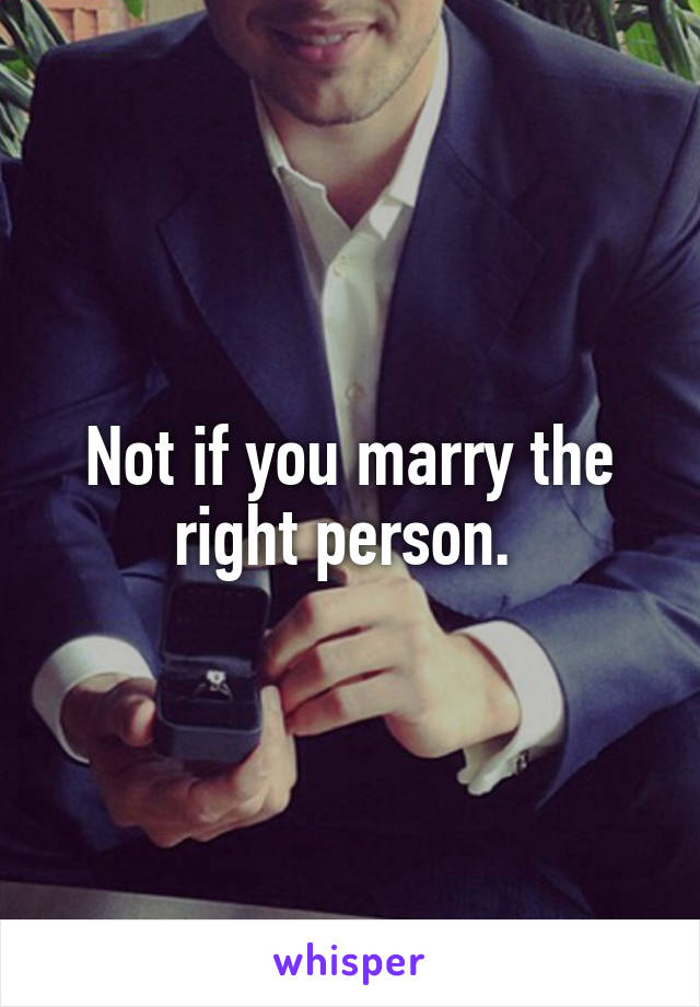 Not if you marry the right person. 