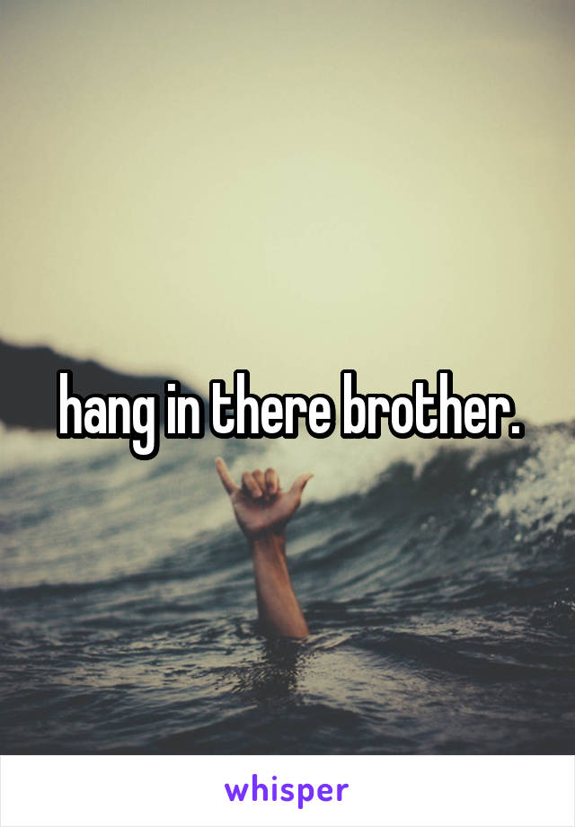 hang in there brother.