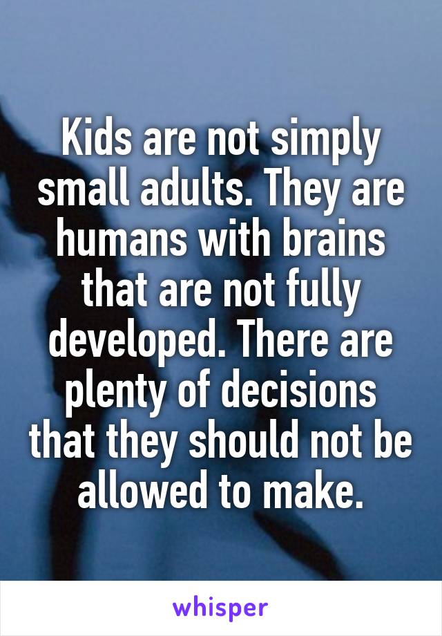 Kids are not simply small adults. They are humans with brains that are not fully developed. There are plenty of decisions that they should not be allowed to make.