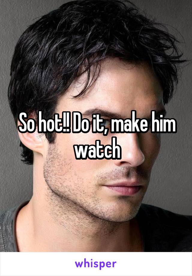 So hot!! Do it, make him watch